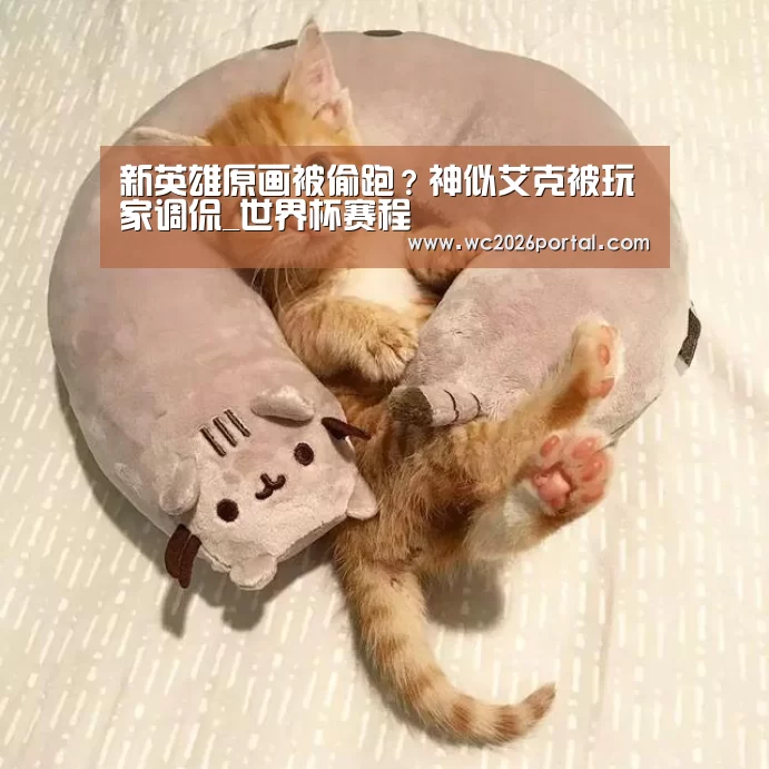 新英雄原画被偷跑?神似艾克被玩家调侃_世界杯赛程(图3) 世界杯