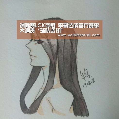洲际赛LCK夺冠 李哥达成官方赛事大满贯‘球队资讯’