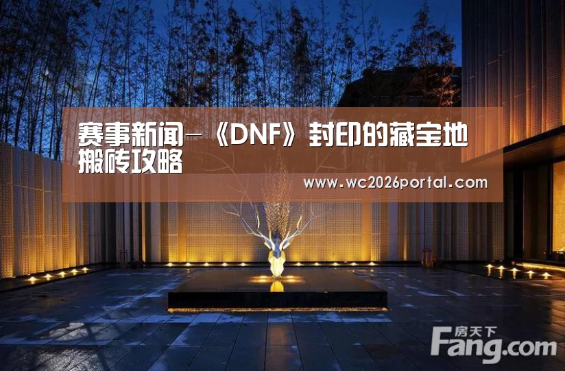 赛事新闻-《DNF》封印的藏宝地搬砖攻略(图3) 赛事新闻
