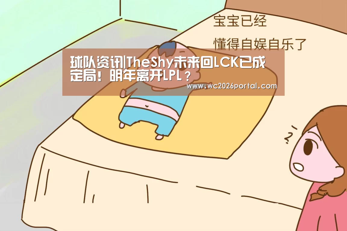 球队资讯|TheShy未来回LCK已成定局！明年离开LPL？